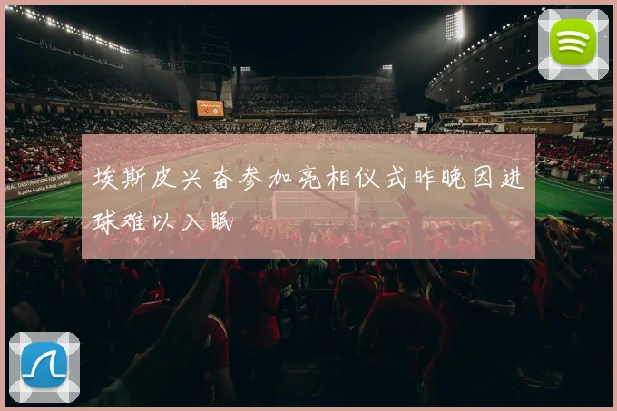 埃斯皮兴奋参加亮相仪式昨晚因进球难以入眠