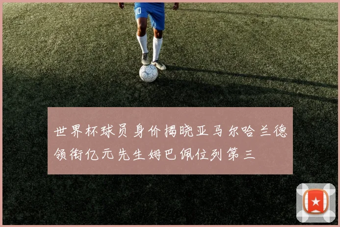 世界杯球员身价揭晓亚马尔哈兰德领衔亿元先生姆巴佩位列第三