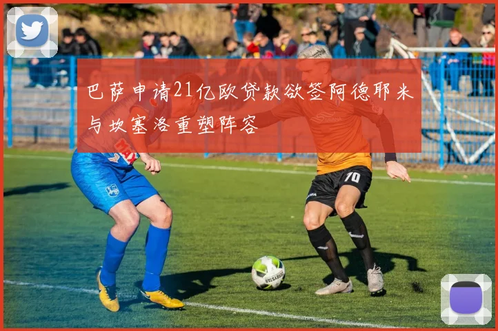 巴萨申请21亿欧贷款欲签阿德耶米与坎塞洛重塑阵容