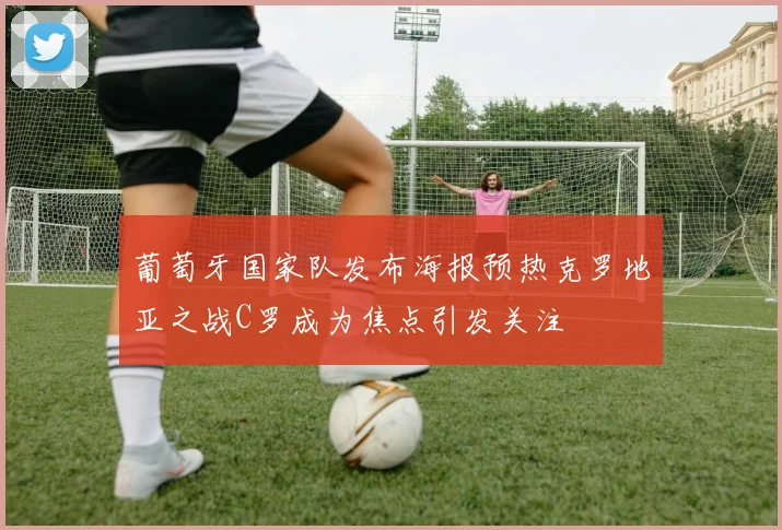 葡萄牙国家队发布海报预热克罗地亚之战C罗成为焦点引发关注
