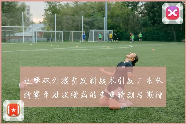 杜锋双外援首发新战术引发广东队新赛季进攻模式的多重猜测与期待