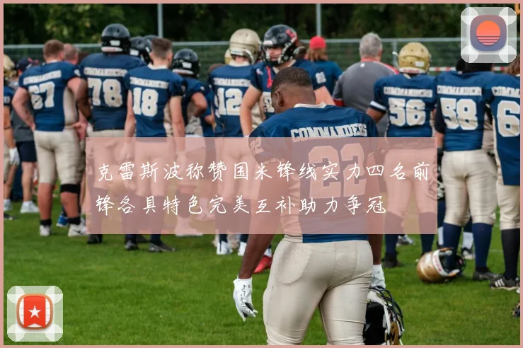 克雷斯波称赞国米锋线实力四名前锋各具特色完美互补助力争冠
