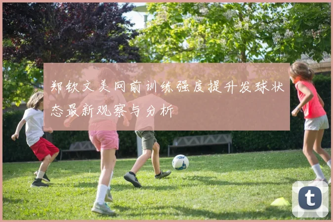 郑钦文美网前训练强度提升发球状态最新观察与分析