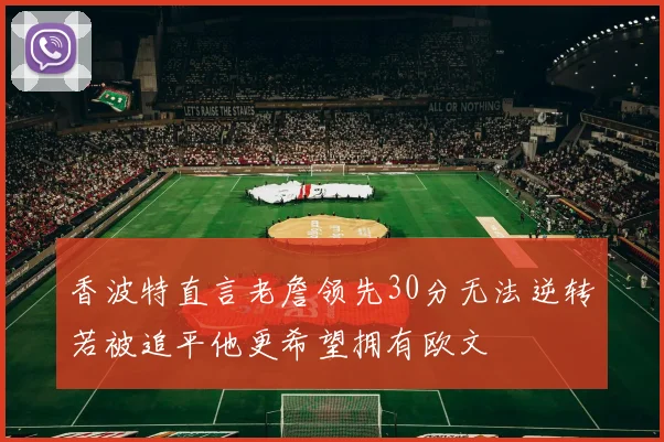 香波特直言老詹领先30分无法逆转若被追平他更希望拥有欧文