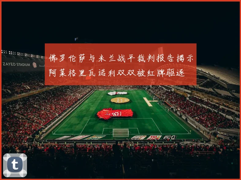 佛罗伦萨与米兰战平裁判报告揭示阿莱格里瓦诺利双双被红牌驱逐
