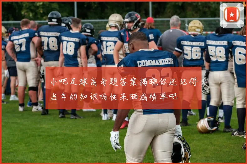 小吧足球高考题答案揭晓你还记得当年的知识吗快来晒成绩单吧