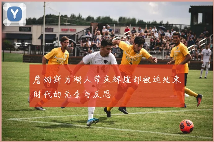 詹姆斯为湖人带来辉煌却被迫结束时代的无奈与反思