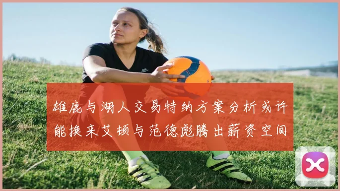 雄鹿与湖人交易特纳方案分析或许能换来艾顿与范德彪腾出薪资空间