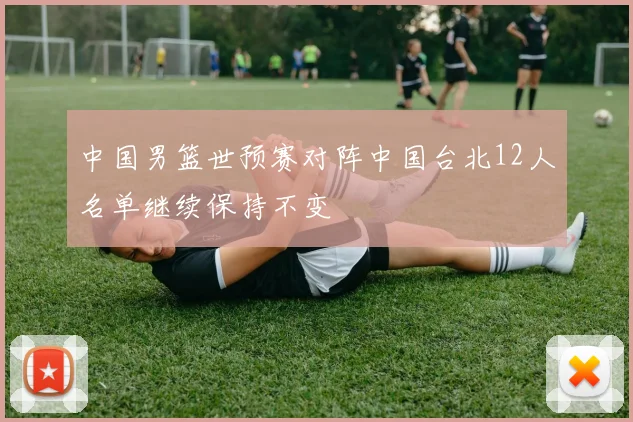 中国男篮世预赛对阵中国台北12人名单继续保持不变
