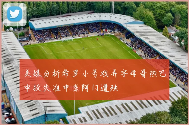美媒分析希罗小号戏弄字母哥热巴中投失准申京阿门遭殃