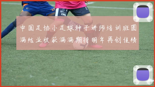 中国足协小足球种子讲师培训班圆满结业收获满满期待明年再创佳绩