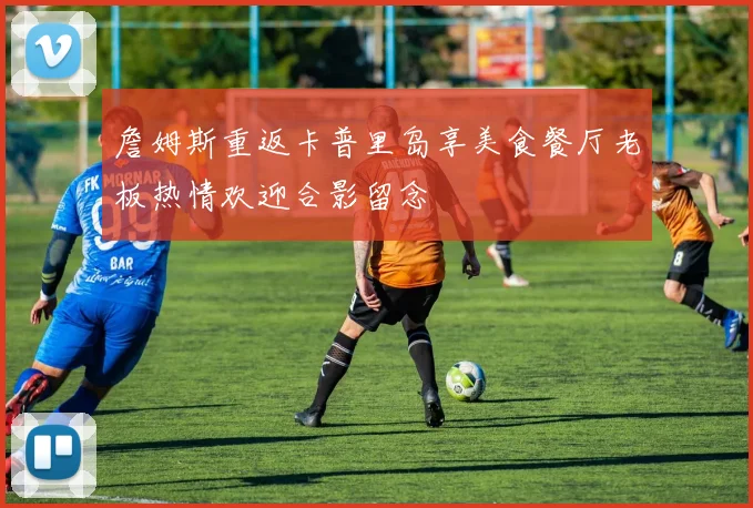 詹姆斯重返卡普里岛享美食餐厅老板热情欢迎合影留念