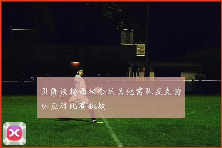 贝隆谈梅西状态认为他需队友支持以应对比赛挑战