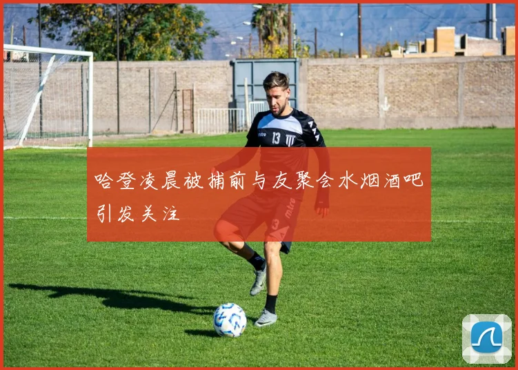 哈登凌晨被捕前与友聚会水烟酒吧引发关注