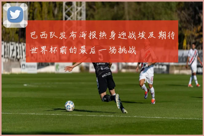 巴西队发布海报热身迎战埃及期待世界杯前的最后一场挑战