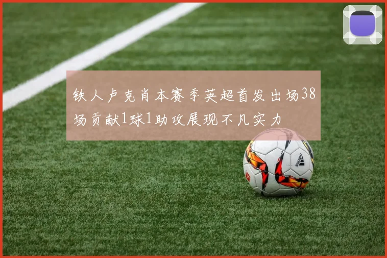 铁人卢克肖本赛季英超首发出场38场贡献1球1助攻展现不凡实力