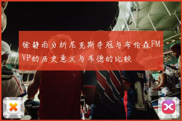 徐静雨分析尼克斯夺冠与布伦森FMVP的历史意义与韦德的比较