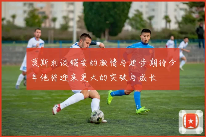 莫斯利谈锡安的激情与进步期待今年他将迎来更大的突破与成长