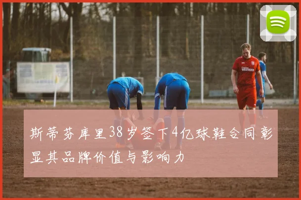 斯蒂芬库里38岁签下4亿球鞋合同彰显其品牌价值与影响力