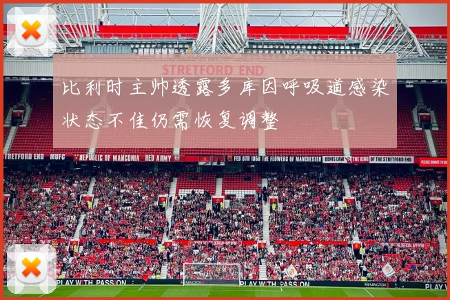 比利时主帅透露多库因呼吸道感染状态不佳仍需恢复调整