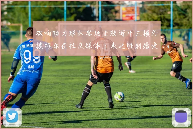 双响助力球队客场击败海牛三镇外援绍尔在社交媒体上表达胜利感受