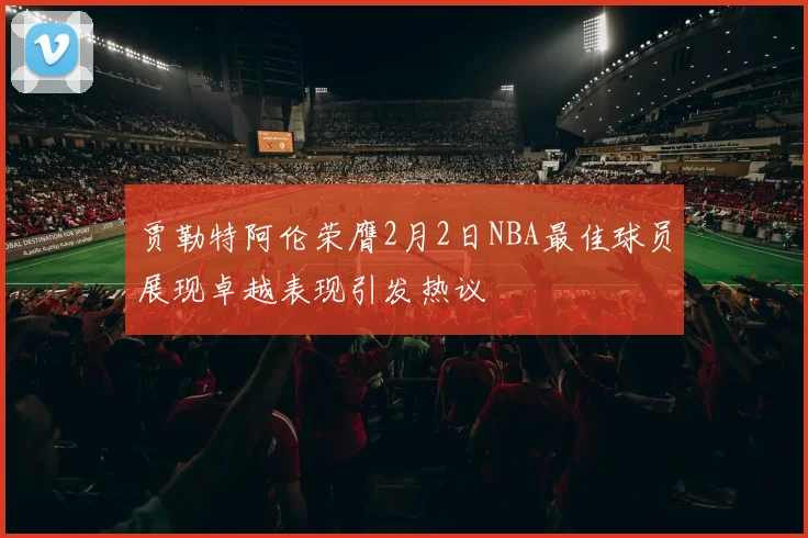 贾勒特阿伦荣膺2月2日NBA最佳球员展现卓越表现引发热议