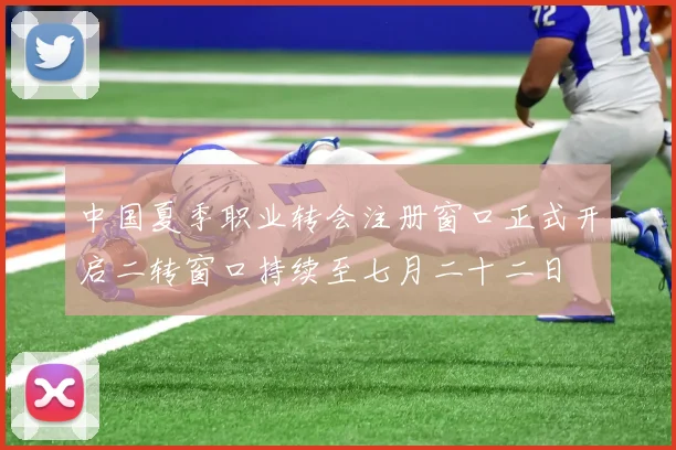 中国夏季职业转会注册窗口正式开启二转窗口持续至七月二十二日