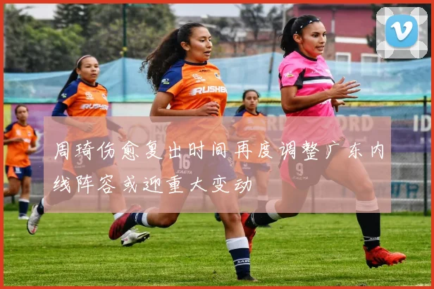 周琦伤愈复出时间再度调整广东内线阵容或迎重大变动