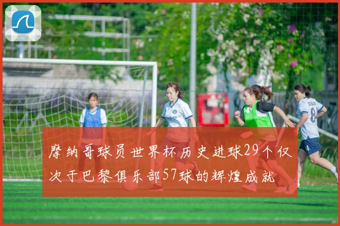 摩纳哥球员世界杯历史进球29个仅次于巴黎俱乐部57球的辉煌成就