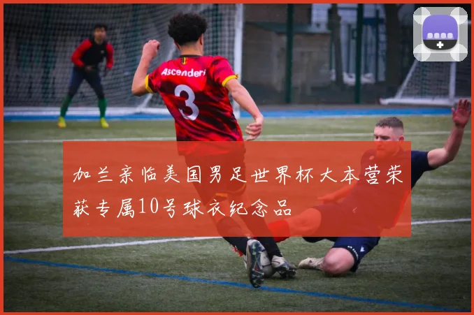 加兰亲临美国男足世界杯大本营荣获专属10号球衣纪念品