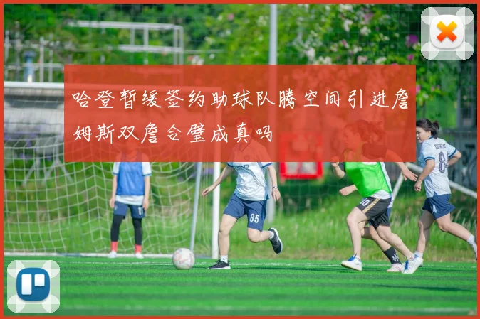哈登暂缓签约助球队腾空间引进詹姆斯双詹合璧成真吗