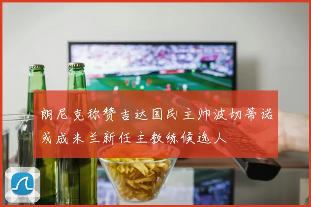 朗尼克称赞吉达国民主帅波切蒂诺或成米兰新任主教练候选人