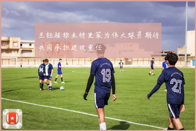 王钰栋称米特里策为伟大球员期待共同承担进攻重任