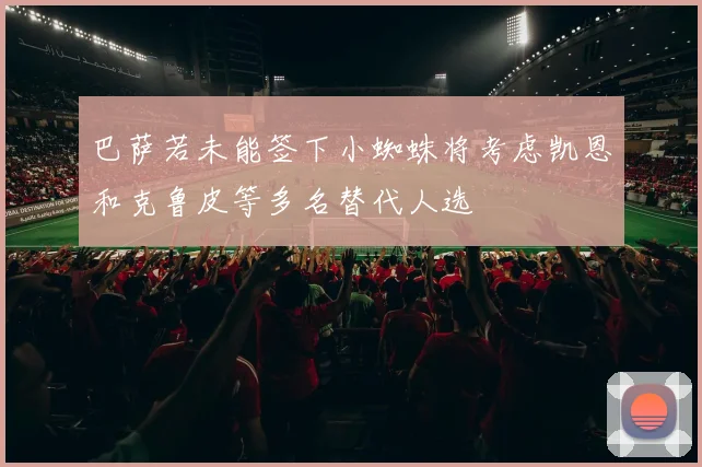 巴萨若未能签下小蜘蛛将考虑凯恩和克鲁皮等多名替代人选