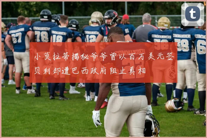 小莫拉蒂揭秘爷爷曾以百万美元签贝利却遭巴西政府阻止真相