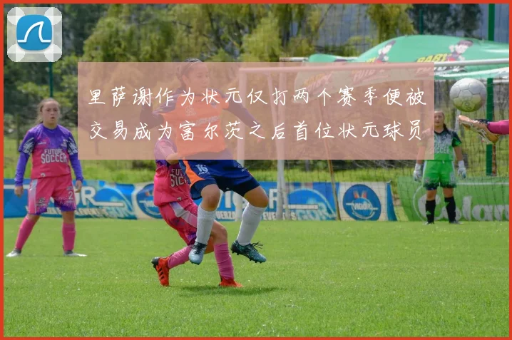 里萨谢作为状元仅打两个赛季便被交易成为富尔茨之后首位状元球员