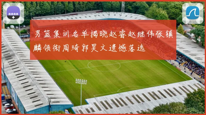 男篮集训名单揭晓赵睿赵继伟张镇麟领衔周琦郭昊文遗憾落选