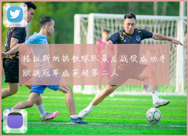 格拉斯纳执教球队最后战役成功夺欧战冠军成英超第二人