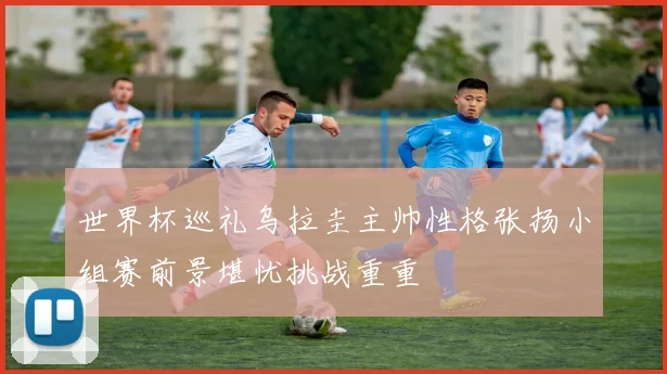 世界杯巡礼乌拉圭主帅性格张扬小组赛前景堪忧挑战重重