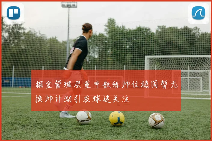 掘金管理层重申教练帅位稳固暂无换帅计划引发球迷关注