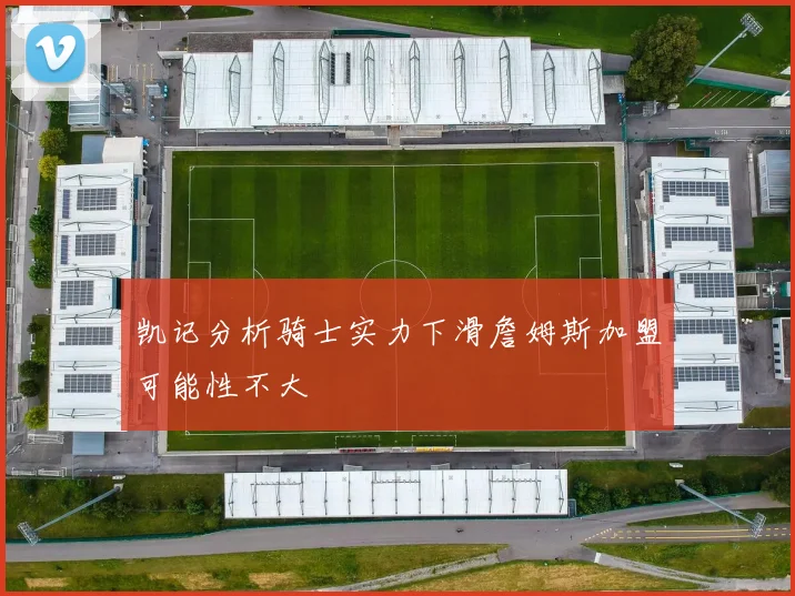 凯记分析骑士实力下滑詹姆斯加盟可能性不大